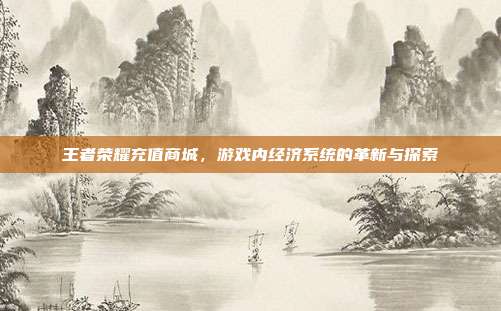 王者荣耀充值商城,游戏内经济系统的革新与探索