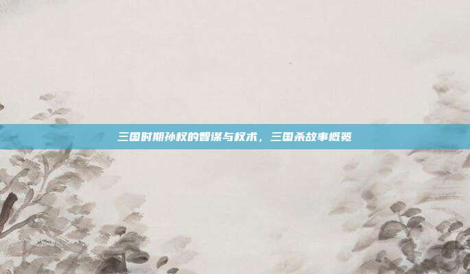 三国时期孙权的智谋与权术,三国杀故事概览