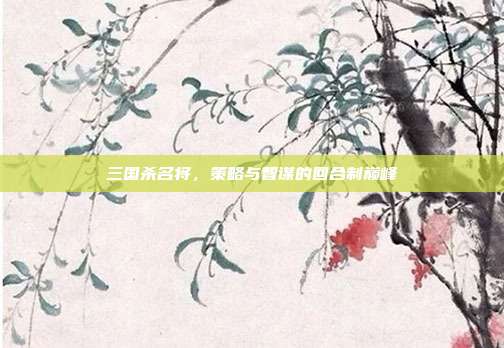 三国杀名将,策略与智谋的回合制巅峰