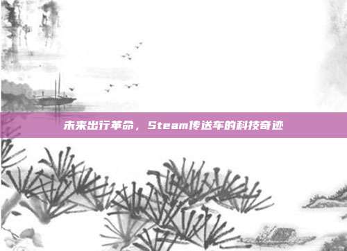 未来出行革命,Steam传送车的科技奇迹