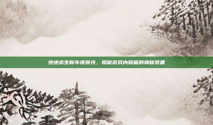 绝地求生新车皮曝光,揭秘游戏内隐藏的神秘装备