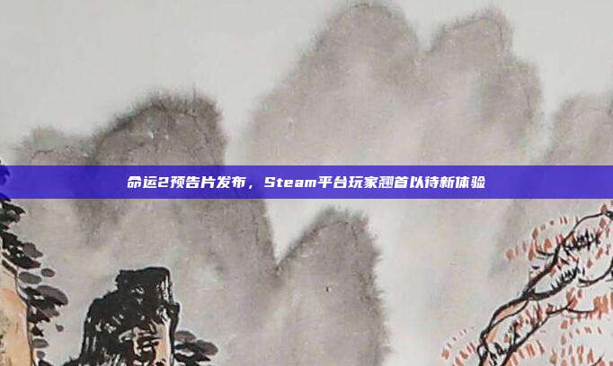 命运2预告片发布,Steam平台玩家翘首以待新体验