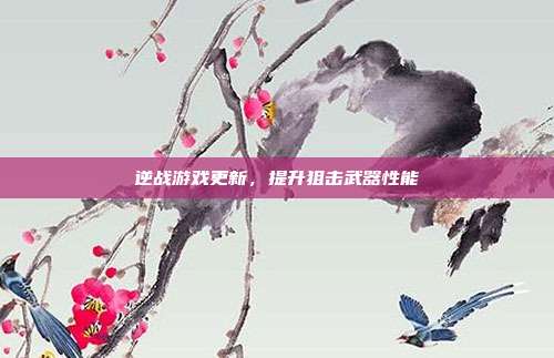 逆战游戏更新,提升狙击武器性能