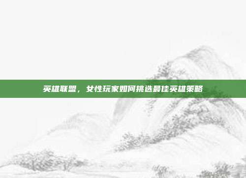 英雄联盟,女性玩家如何挑选最佳英雄策略