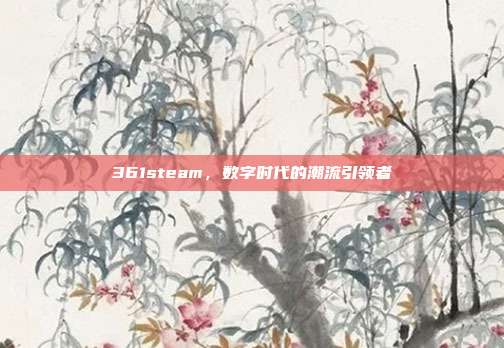 361steam,数字时代的潮流引领者