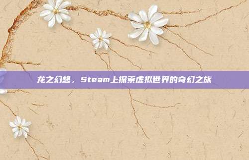 龙之幻想,Steam上探索虚拟世界的奇幻之旅