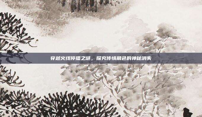 穿越火线停播之谜,探究传情角色的神秘消失