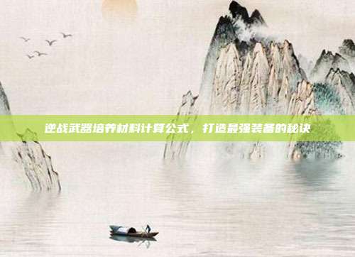 逆战武器培养材料计算公式,打造最强装备的秘诀