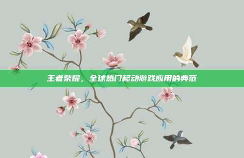 王者荣耀,全球热门移动游戏应用的典范