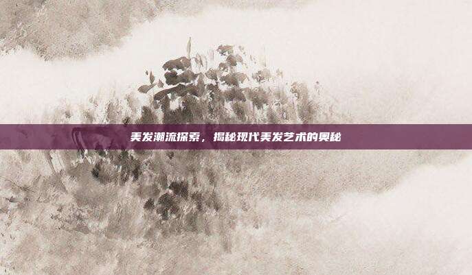 美发潮流探索,揭秘现代美发艺术的奥秘