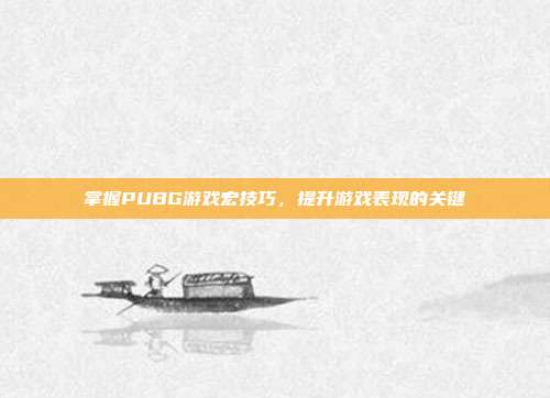 掌握PUBG游戏宏技巧,提升游戏表现的关键