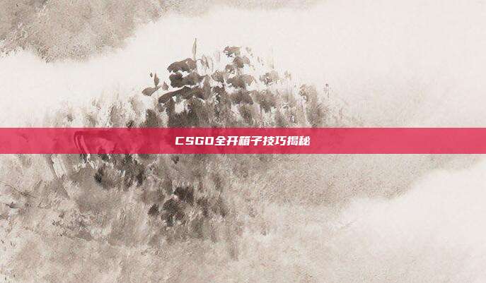 CSGO全开箱子技巧揭秘