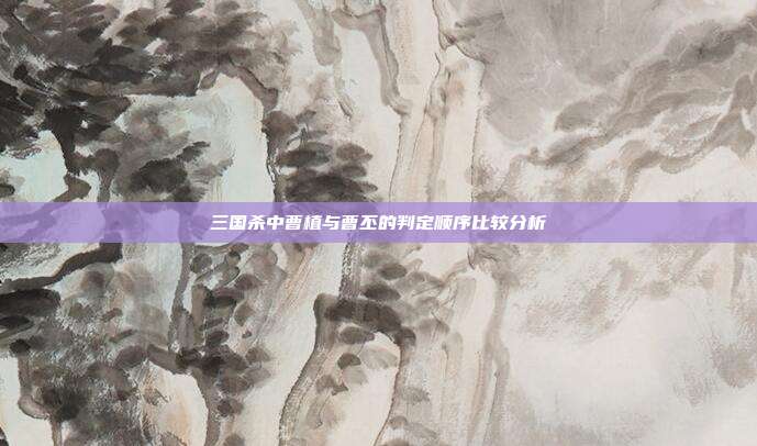 三国杀中曹植与曹丕的判定顺序比较分析