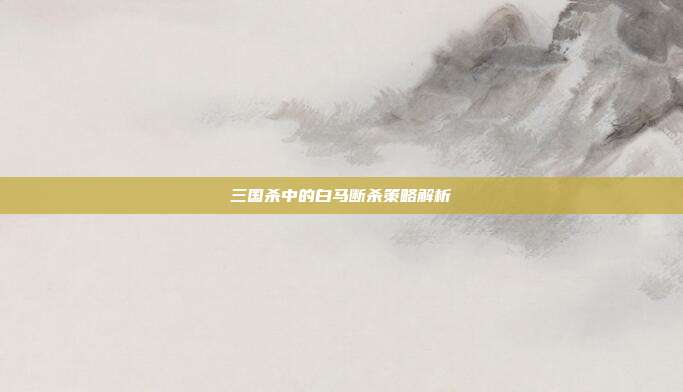三国杀中的白马断杀策略解析