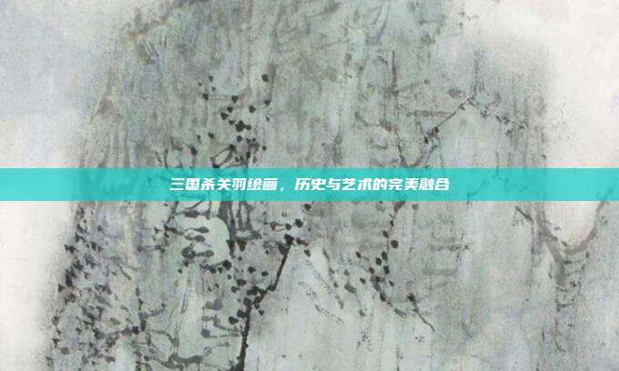 三国杀关羽绘画,历史与艺术的完美融合