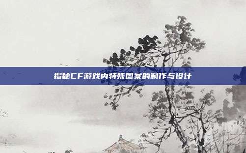 揭秘CF游戏内特殊图案的制作与设计
