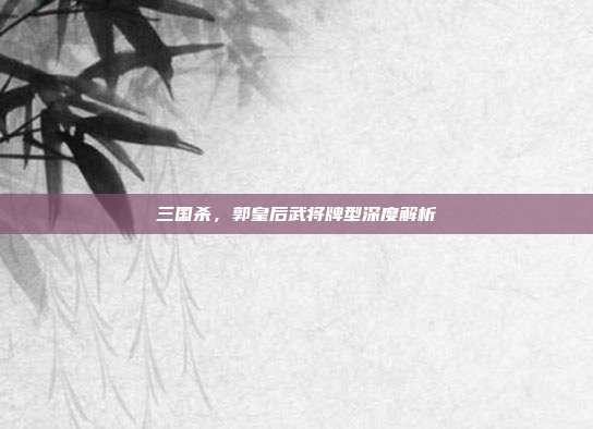 三国杀,郭皇后武将牌型深度解析