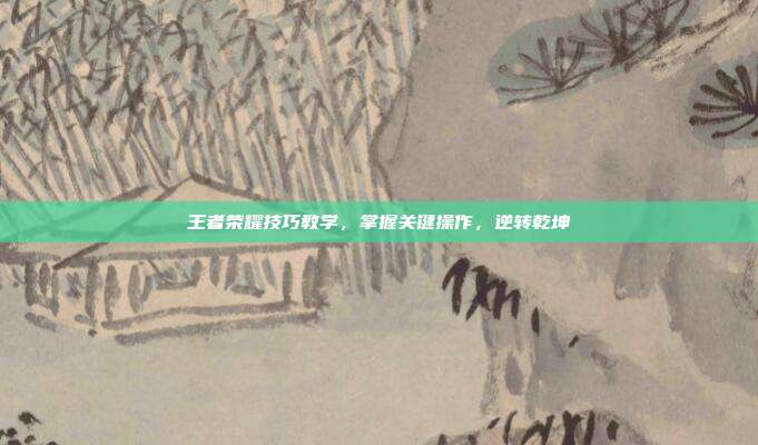 王者荣耀技巧教学,掌握关键操作,逆转乾坤