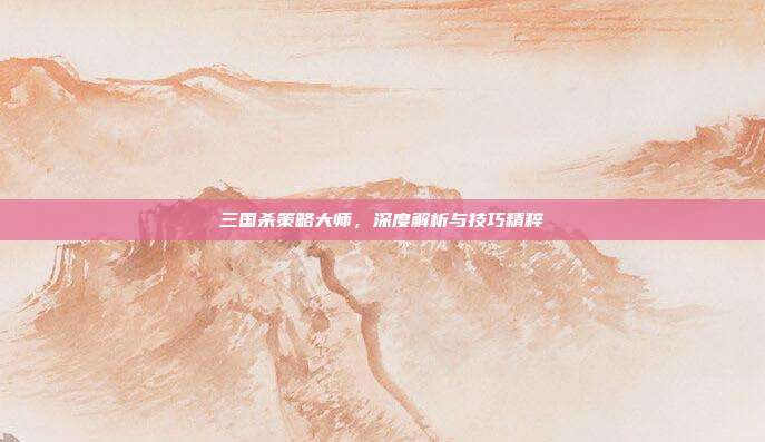 三国杀策略大师,深度解析与技巧精粹