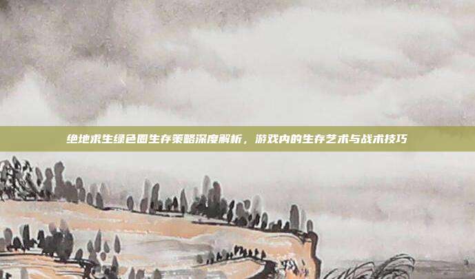 绝地求生绿色圈生存策略深度解析,游戏内的生存艺术与战术技巧