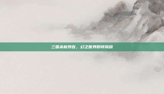 三国杀新预告,幻之世界即将揭晓