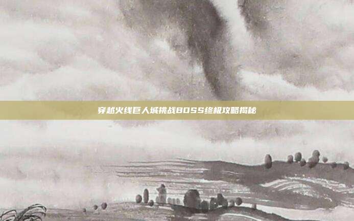 穿越火线巨人城挑战BOSS终极攻略揭秘