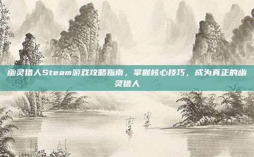幽灵猎人Steam游戏攻略指南,掌握核心技巧,成为真正的幽灵猎人