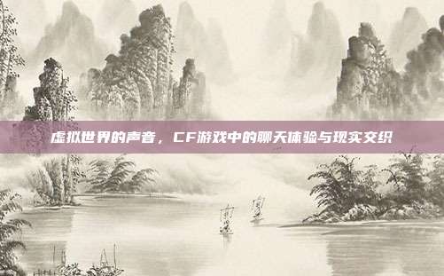 虚拟世界的声音,CF游戏中的聊天体验与现实交织
