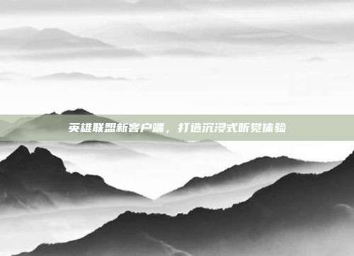 英雄联盟新客户端,打造沉浸式听觉体验