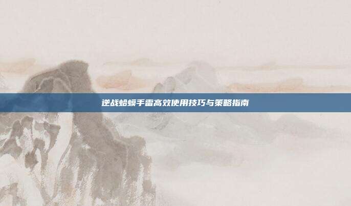 逆战蛤蟆手雷高效使用技巧与策略指南