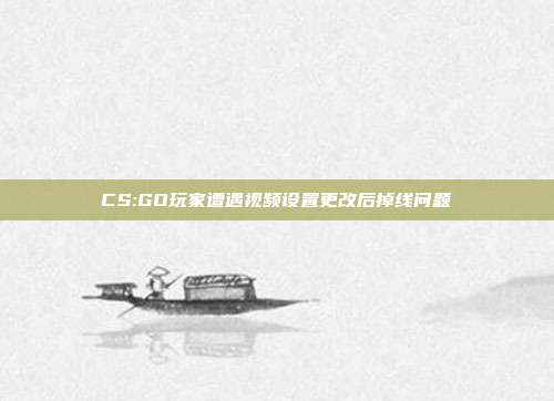 CS:GO玩家遭遇视频设置更改后掉线问题