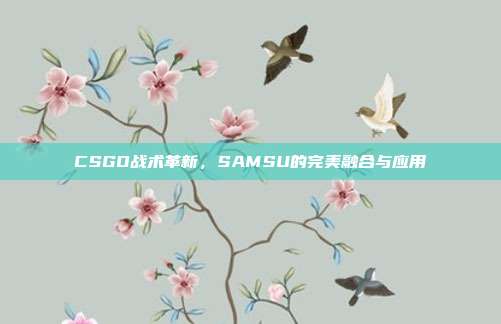 CSGO战术革新,SAMSU的完美融合与应用