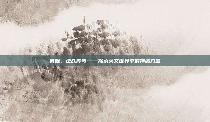 夏瞳,逆战传奇——探索英文世界中的神秘力量