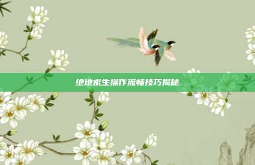 绝地求生操作流畅技巧揭秘