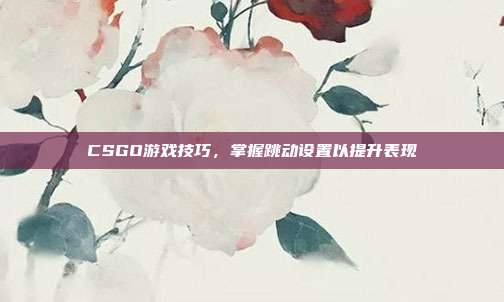 CSGO游戏技巧,掌握跳动设置以提升表现