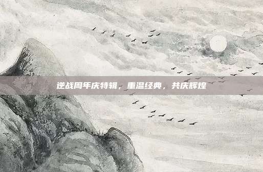 逆战周年庆特辑,重温经典,共庆辉煌