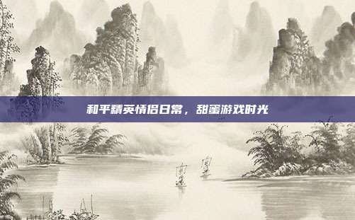 和平精英情侣日常,甜蜜游戏时光