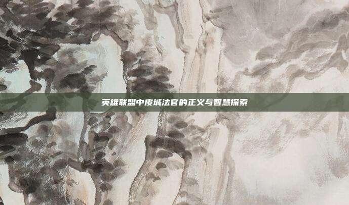 英雄联盟中皮城法官的正义与智慧探索