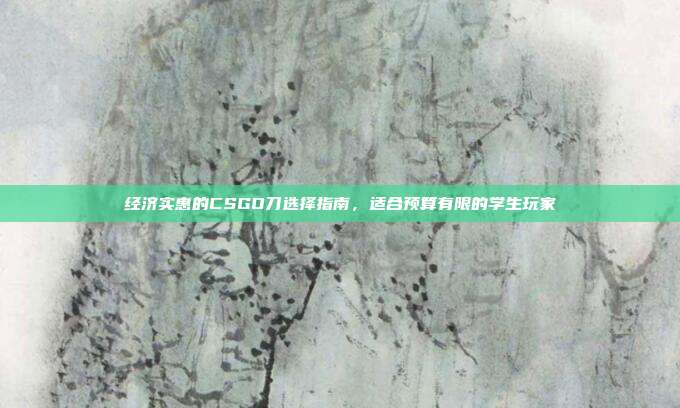 经济实惠的CSGO刀选择指南,适合预算有限的学生玩家