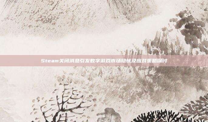Steam关闭消息引发数字游戏市场隐忧及应对策略探讨