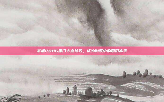 掌握PUBG黑门卡点技巧,成为游戏中的隐形高手