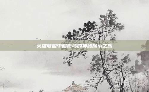 英雄联盟中暗影岛的神秘探索之旅