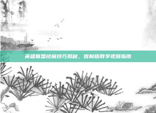 英雄联盟终极技巧揭秘,饭制版教学视频指南