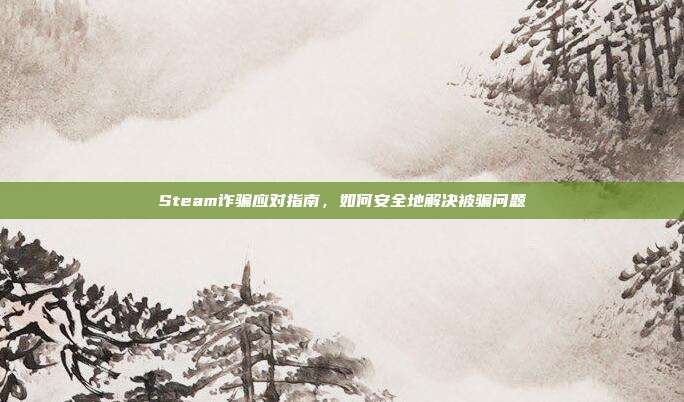 Steam诈骗应对指南,如何安全地解决被骗问题