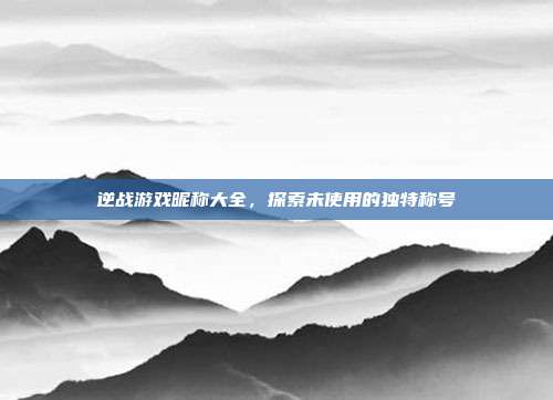 逆战游戏昵称大全,探索未使用的独特称号