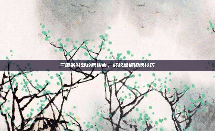 三国杀游戏攻略指南,轻松掌握闲话技巧