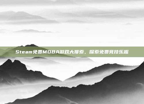 Steam免费MOBA游戏大搜索,探索免费竞技乐趣