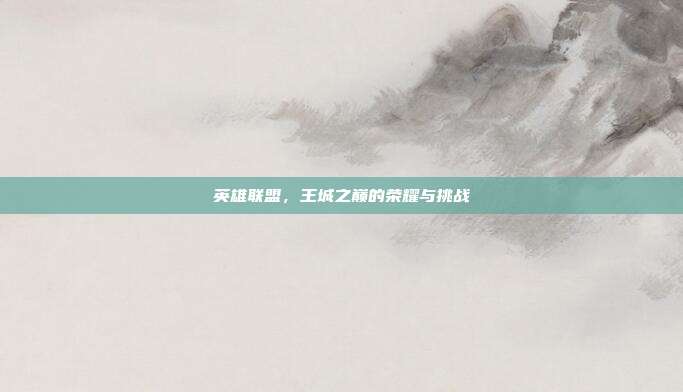 英雄联盟,王城之巅的荣耀与挑战