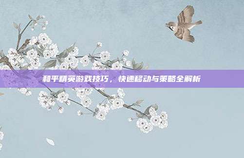 和平精英游戏技巧,快速移动与策略全解析