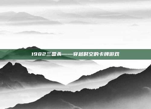 1982三国杀——穿越时空的卡牌游戏
